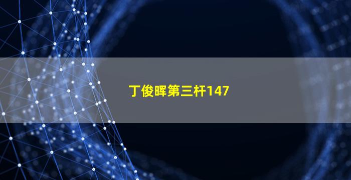 丁俊晖第三杆147(丁俊晖第三杆147是什么时候)