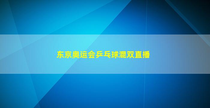 东京奥运会乒乓球混双直播(东京奥运会乒乓球混双直播在线观看)