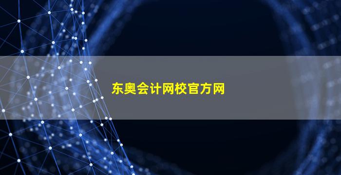 东奥会计网校官方网(东奥会计网校官方网校电话)