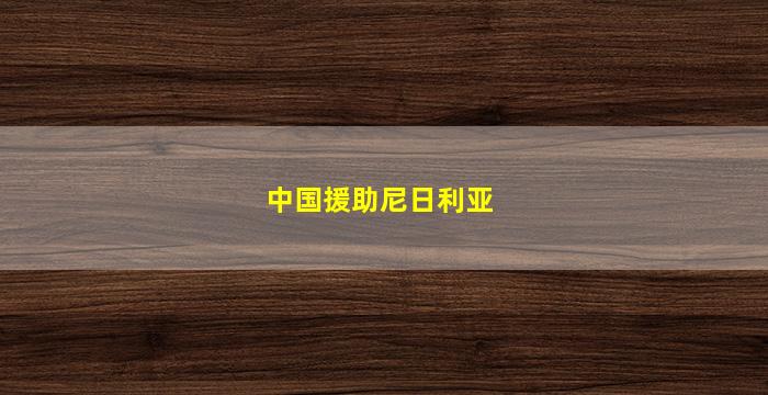 中国援助尼日利亚(中国援助尼日利亚疫苗)