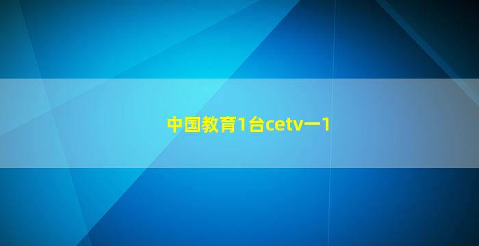 中国教育1台cetv一1(中国教育1台CETV一1节目单)