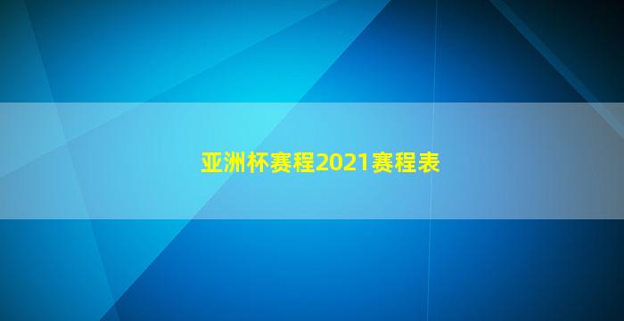 亚洲杯赛程2021赛程表(亚洲杯2021赛程表时间)