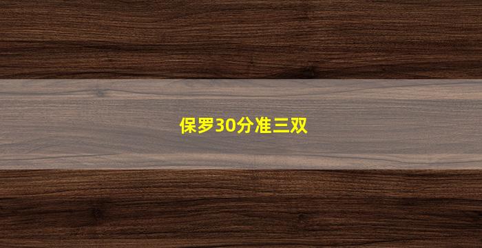 保罗30分准三双(保罗30分准三双视频)