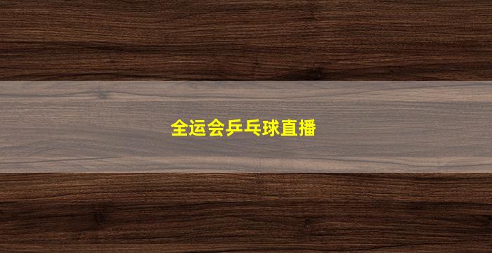 全运会乒乓球直播(全运会乒乓球直播在线观看)