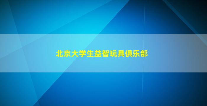 北京大学生益智玩具俱乐部(北京大学生益智玩具俱乐部解法解密)