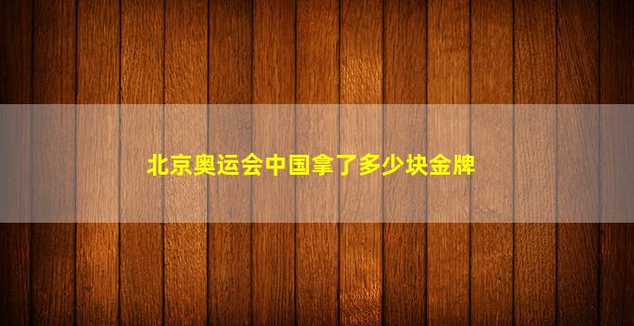 北京奥运会中国拿了多少块金牌(北京奥运会中国拿了多少块金牌排名第几)