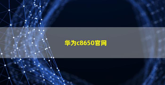 华为c8650官网(c8600 华为)