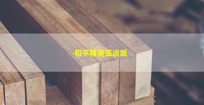 和平精英亚运版(和平精英亚运版本)