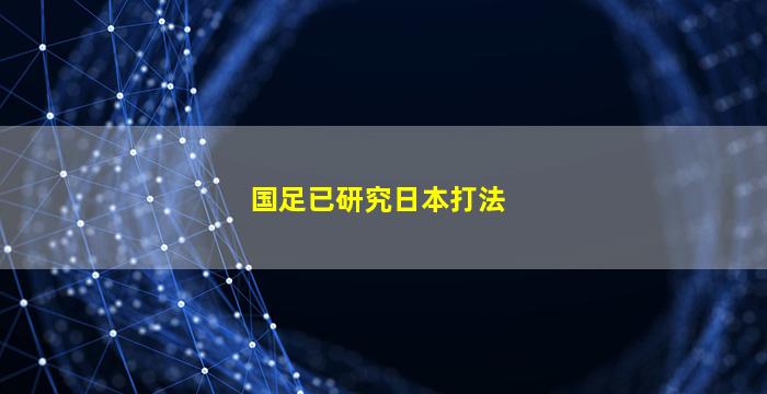 国足已研究日本打法(国足已研究日本打法知乎)