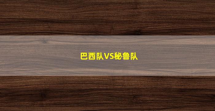 巴西队VS秘鲁队(巴西队vs秘鲁队比分)