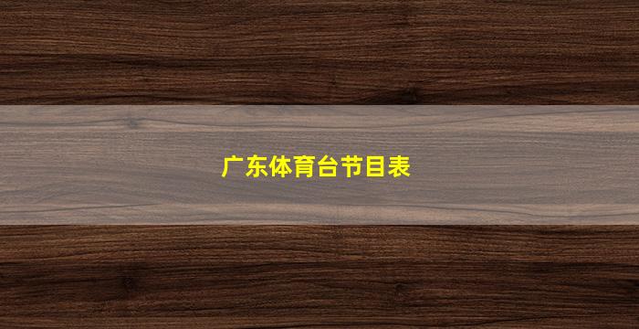 广东体育台节目表(广东体育台节目表直播)