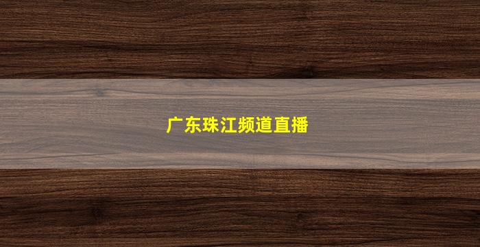 广东珠江频道直播(广东珠江频道直播在线观看)