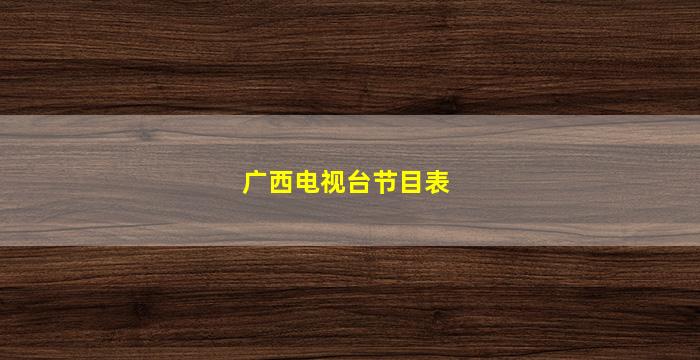 广西电视台节目表(广西电视台节目表2022年3月)