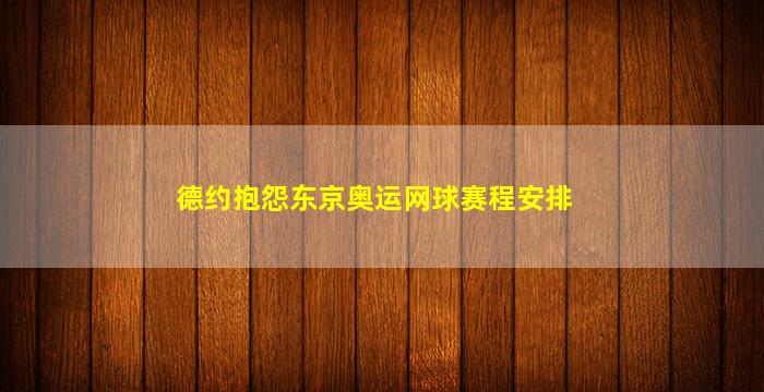 德约抱怨东京奥运网球赛程安排(东京奥运男子网球德约)