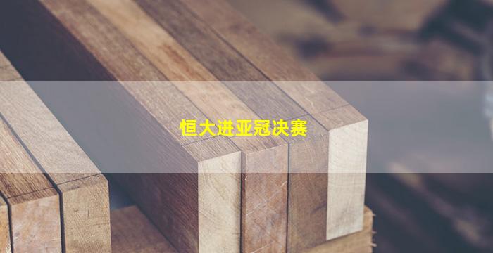 恒大进亚冠决赛(恒大亚冠夺冠对手)