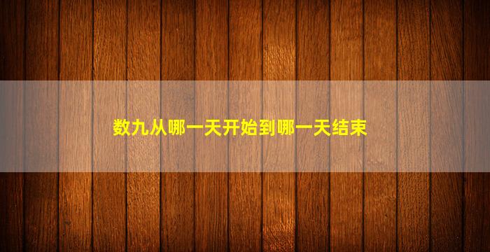 数九从哪一天开始到哪一天结束(数九从哪一天开始到哪一天结束2021)