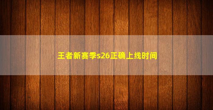 王者新赛季s26正确上线时间(王者新赛季s26正确上线时间哪个浏览器可以缓存视频)