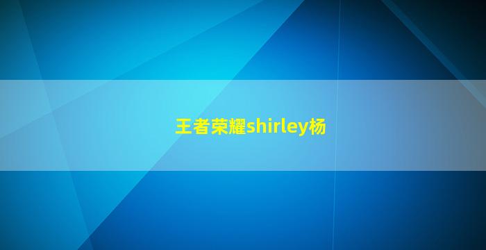 王者荣耀shirley杨(王者荣耀杨戬)