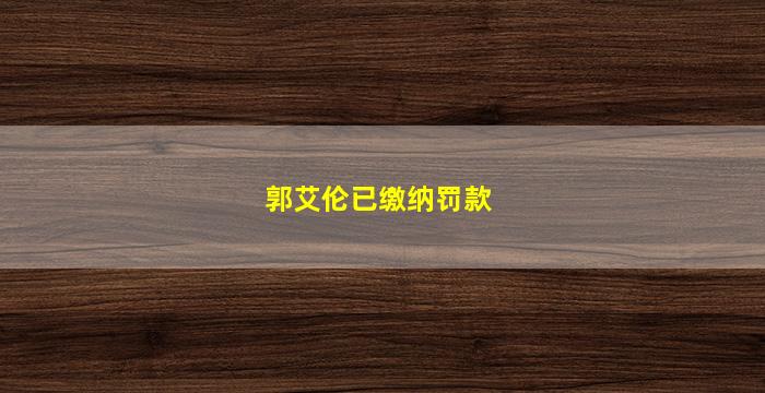 郭艾伦已缴纳罚款(郭艾伦因为什么被罚款)