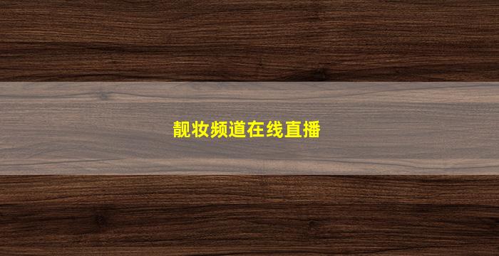 靓妆频道在线直播(靓妆频道直播回看)