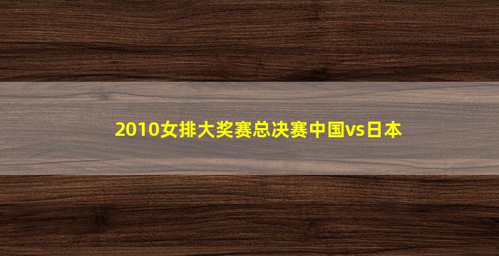 2010女排大奖赛总决赛中国vs日本