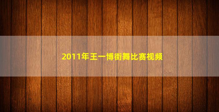 2011年王一博街舞比赛视频