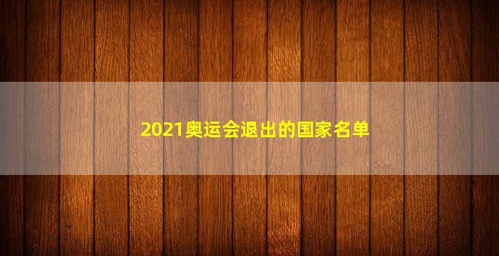 2021奥运会退出的国家名单(2021奥运会退出的国家名单可以在家做兼职的工作)