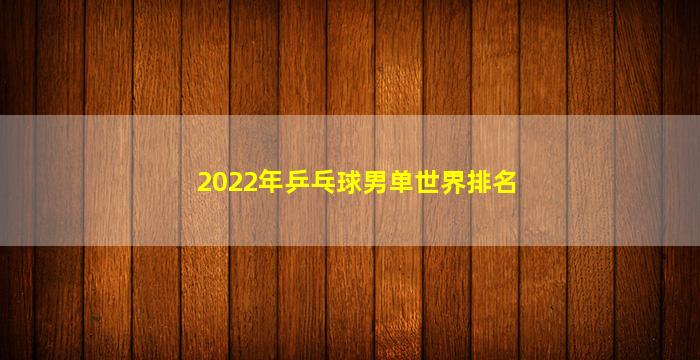 2022年乒乓球男单世界排名