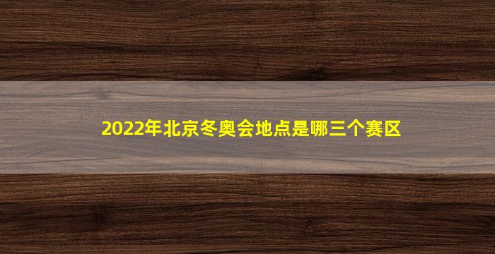 2022年北京冬奥会地点是哪三个赛区