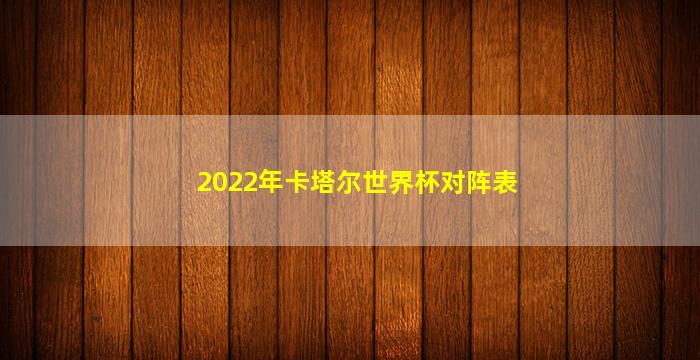 2022年卡塔尔世界杯对阵表