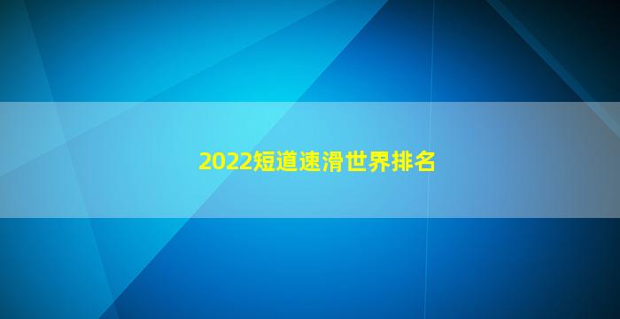 2022短道速滑世界排名