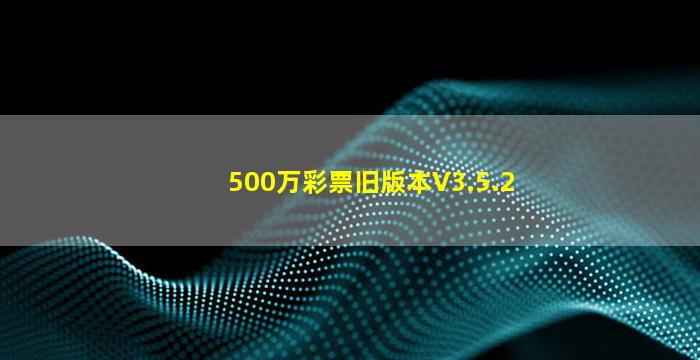 500万彩票旧版本V3.5.2