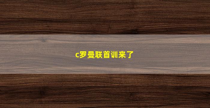 c罗曼联首训来了(c罗曼联首训来了李玉刚)