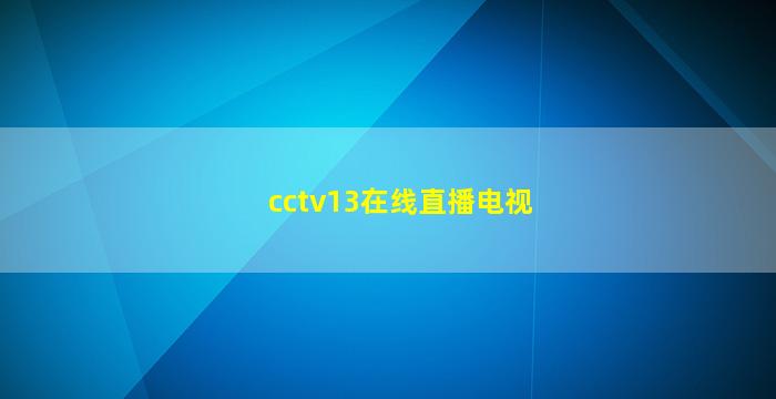 cctv13在线直播电视(cctv13在线直播电视观看高清视频cctv4中央十三)