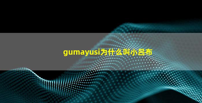 gumayusi为什么叫小吕布(gumayusi为啥叫小吕布)