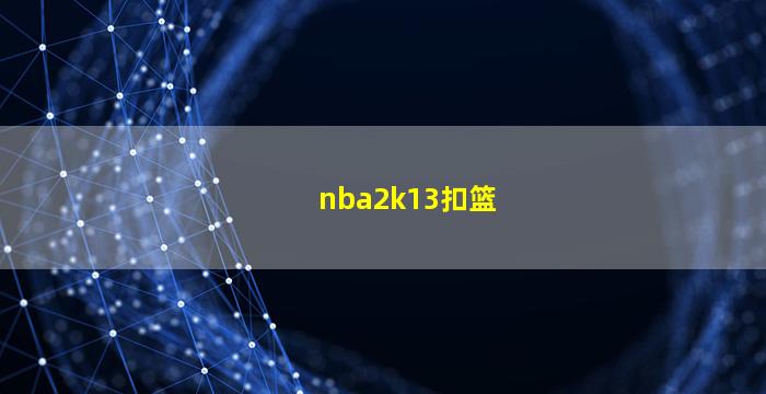 nba2k13扣篮(NBA2K13扣篮就卡)
