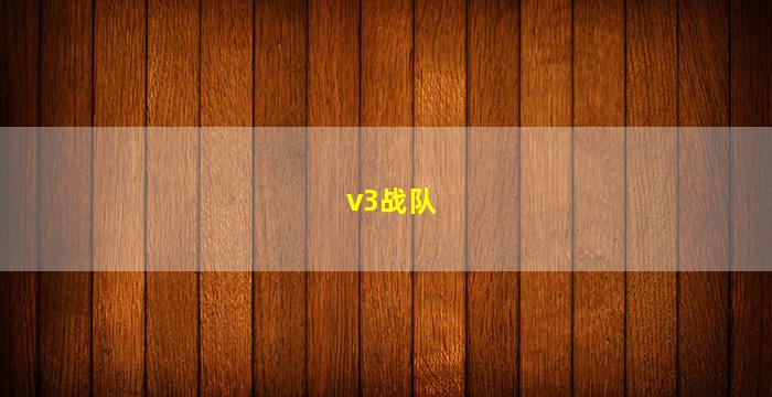 v3战队(v3战队和v5战队)