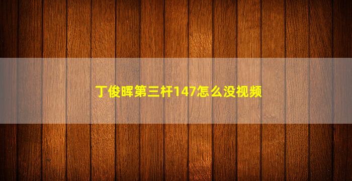 丁俊晖第三杆147怎么没视频