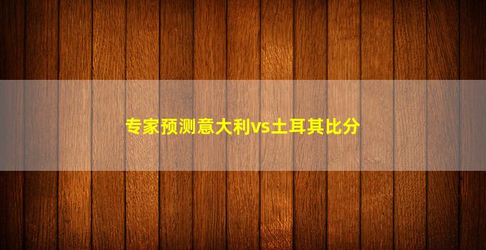 专家预测意大利vs土耳其比分