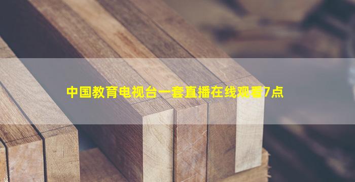 中国教育电视台一套直播在线观看7点