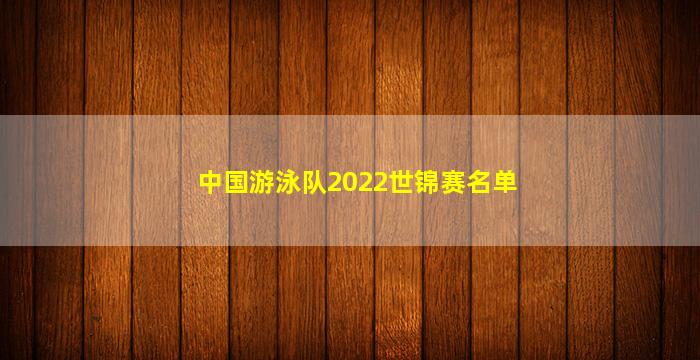 中国游泳队2022世锦赛名单