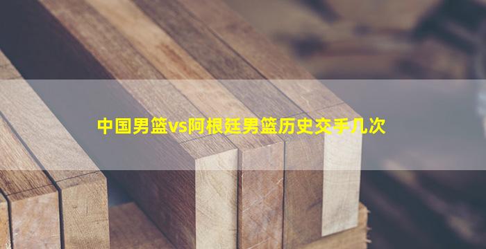 中国男篮vs阿根廷男篮历史交手几次