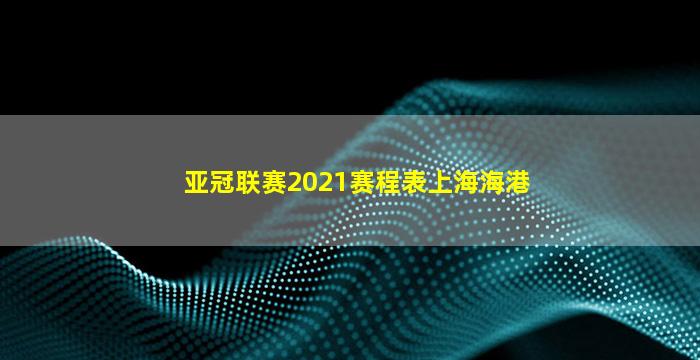 亚冠联赛2021赛程表上海海港