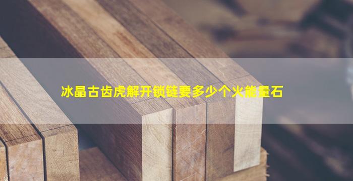 冰晶古齿虎解开锁链要多少个火能量石