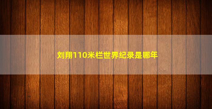 刘翔110米栏世界纪录是哪年