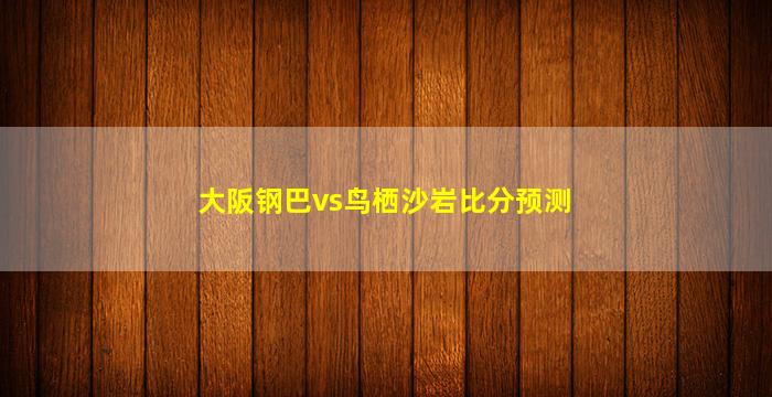 大阪钢巴vs鸟栖沙岩比分预测