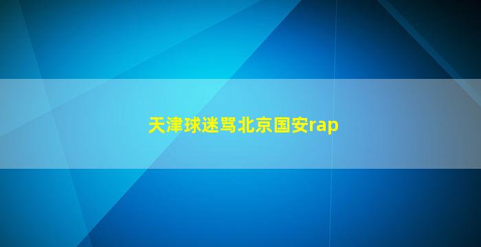 天津球迷骂北京国安rap