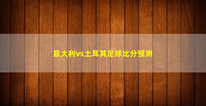 意大利vs土耳其足球比分预测