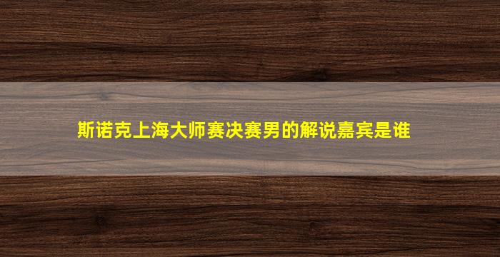 斯诺克上海大师赛决赛男的解说嘉宾是谁