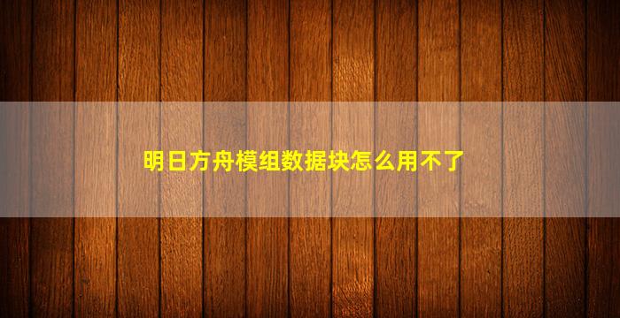 明日方舟模组数据块怎么用不了